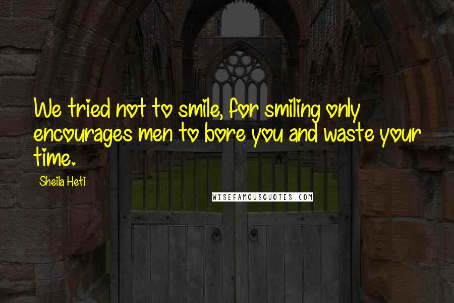 Sheila Heti Quotes: We tried not to smile, for smiling only encourages men to bore you and waste your time.