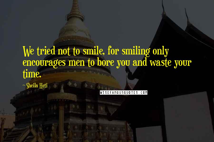 Sheila Heti Quotes: We tried not to smile, for smiling only encourages men to bore you and waste your time.