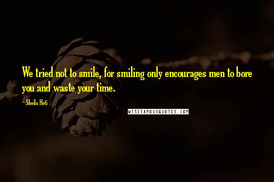 Sheila Heti Quotes: We tried not to smile, for smiling only encourages men to bore you and waste your time.