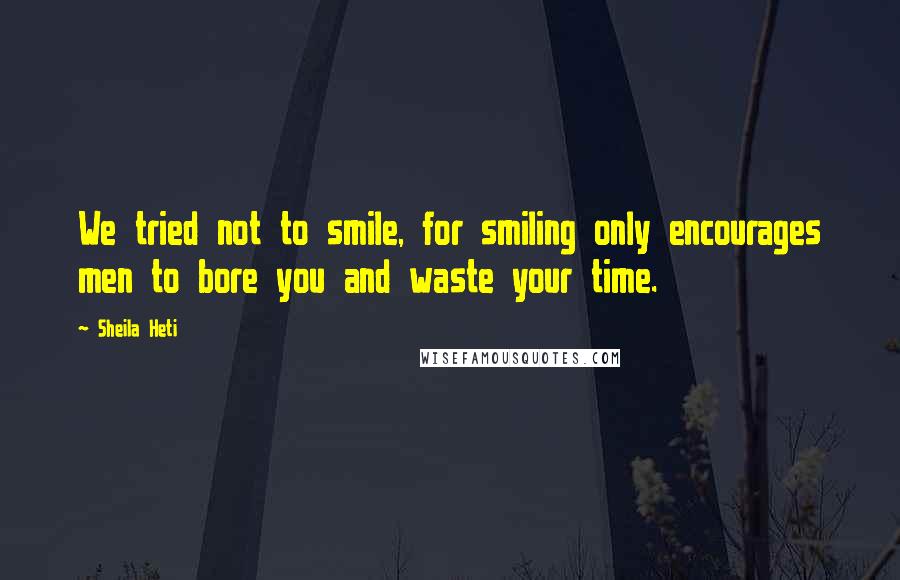 Sheila Heti Quotes: We tried not to smile, for smiling only encourages men to bore you and waste your time.