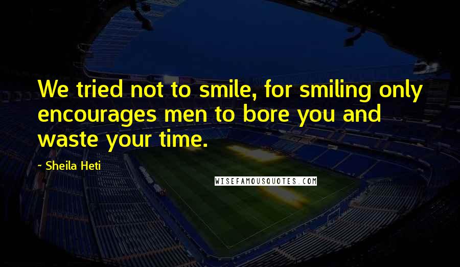 Sheila Heti Quotes: We tried not to smile, for smiling only encourages men to bore you and waste your time.