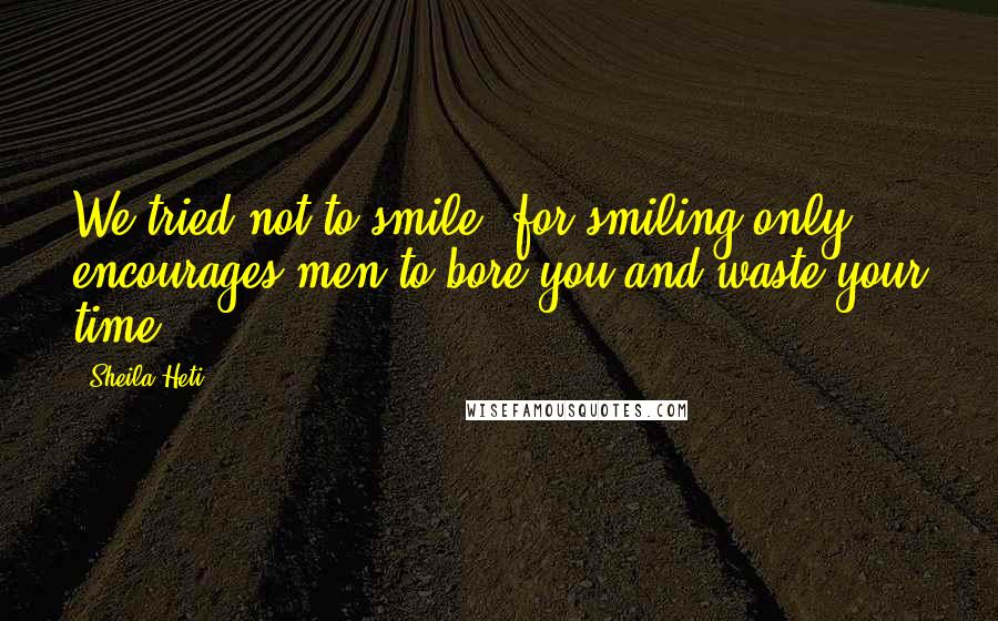 Sheila Heti Quotes: We tried not to smile, for smiling only encourages men to bore you and waste your time.