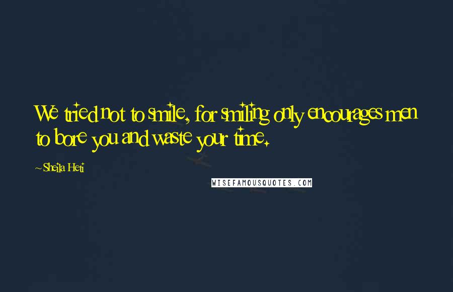 Sheila Heti Quotes: We tried not to smile, for smiling only encourages men to bore you and waste your time.