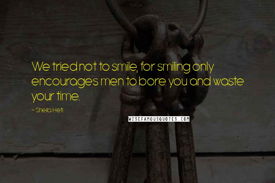 Sheila Heti Quotes: We tried not to smile, for smiling only encourages men to bore you and waste your time.