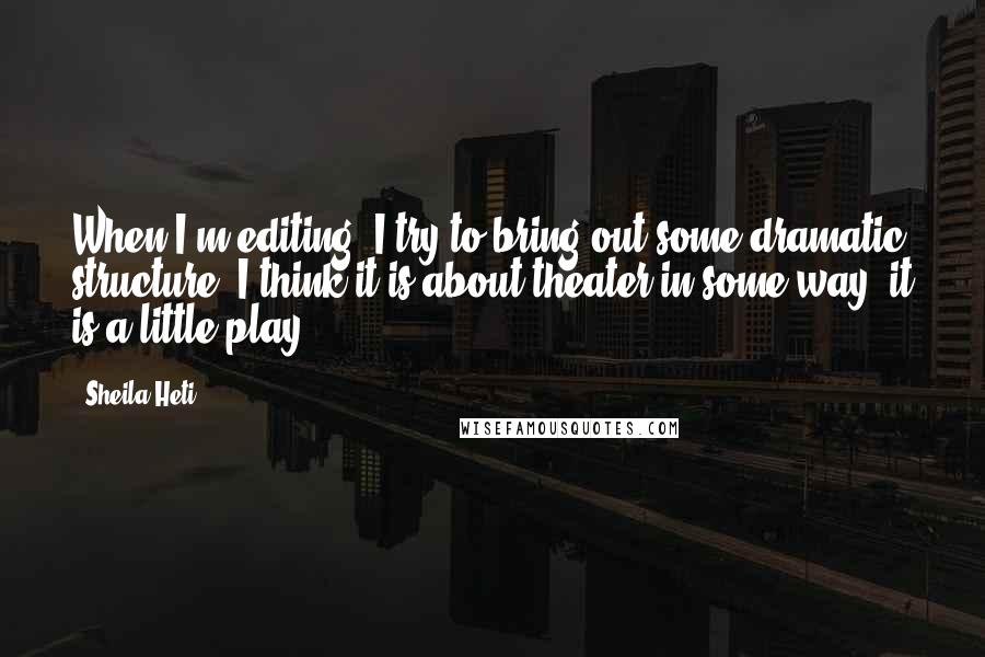 Sheila Heti Quotes: When I'm editing, I try to bring out some dramatic structure. I think it is about theater in some way; it is a little play.