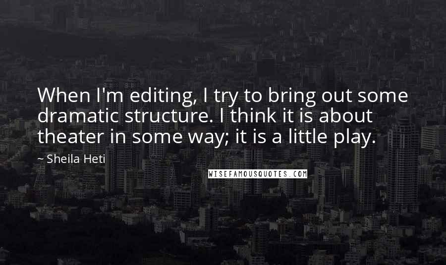 Sheila Heti Quotes: When I'm editing, I try to bring out some dramatic structure. I think it is about theater in some way; it is a little play.