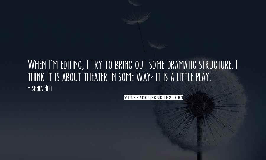 Sheila Heti Quotes: When I'm editing, I try to bring out some dramatic structure. I think it is about theater in some way; it is a little play.