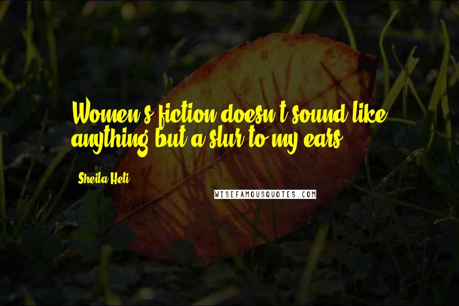 Sheila Heti Quotes: Women's fiction doesn't sound like anything but a slur to my ears.