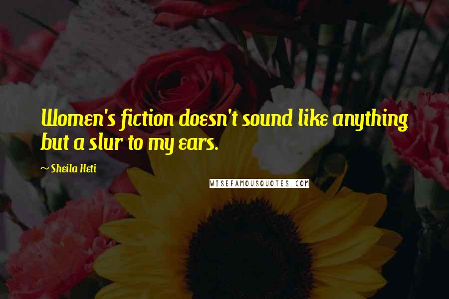 Sheila Heti Quotes: Women's fiction doesn't sound like anything but a slur to my ears.