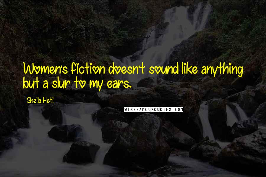 Sheila Heti Quotes: Women's fiction doesn't sound like anything but a slur to my ears.