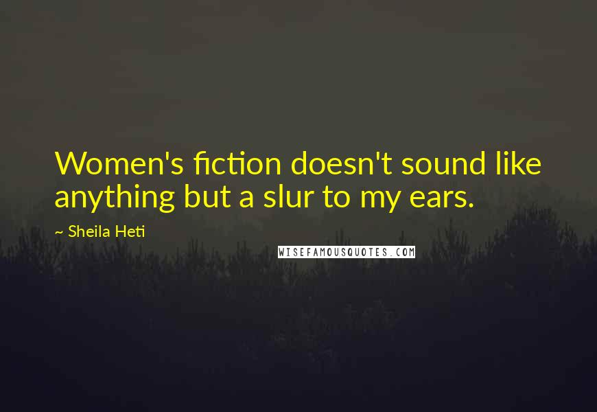 Sheila Heti Quotes: Women's fiction doesn't sound like anything but a slur to my ears.