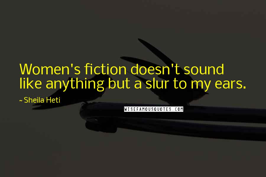 Sheila Heti Quotes: Women's fiction doesn't sound like anything but a slur to my ears.