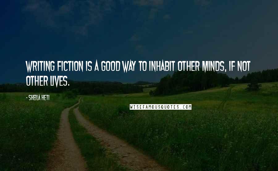 Sheila Heti Quotes: Writing fiction is a good way to inhabit other minds, if not other lives.