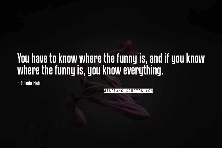 Sheila Heti Quotes: You have to know where the funny is, and if you know where the funny is, you know everything.