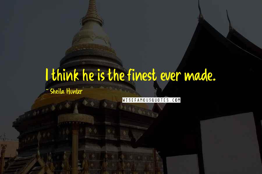 Sheila Hunter Quotes: I think he is the finest ever made.