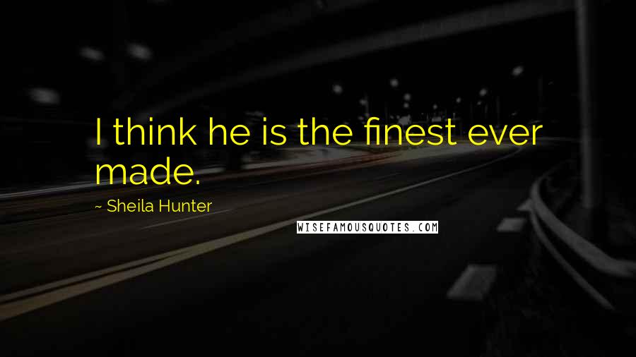 Sheila Hunter Quotes: I think he is the finest ever made.