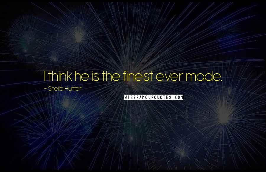 Sheila Hunter Quotes: I think he is the finest ever made.