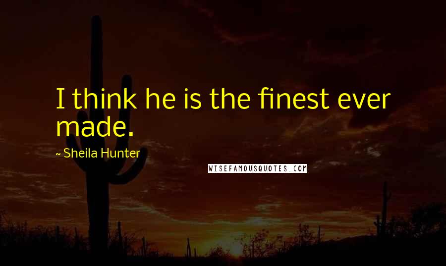 Sheila Hunter Quotes: I think he is the finest ever made.