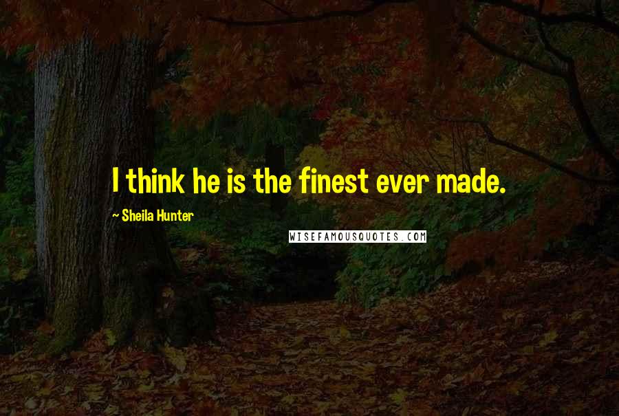 Sheila Hunter Quotes: I think he is the finest ever made.