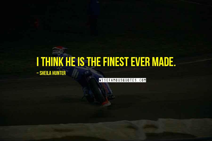 Sheila Hunter Quotes: I think he is the finest ever made.