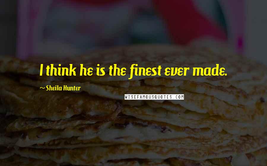 Sheila Hunter Quotes: I think he is the finest ever made.