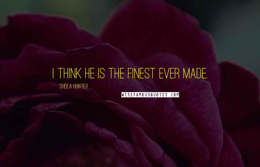 Sheila Hunter Quotes: I think he is the finest ever made.