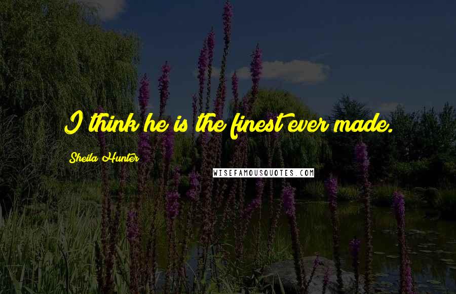 Sheila Hunter Quotes: I think he is the finest ever made.