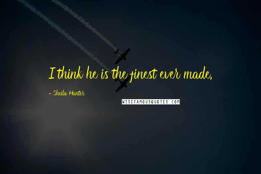 Sheila Hunter Quotes: I think he is the finest ever made.