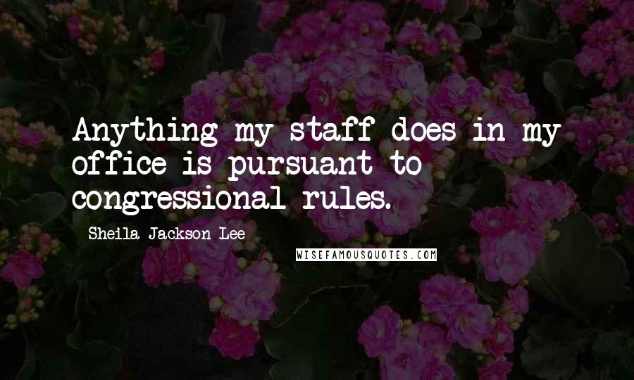 Sheila Jackson Lee Quotes: Anything my staff does in my office is pursuant to congressional rules.