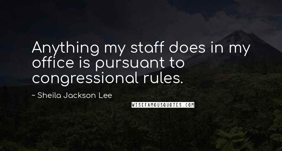 Sheila Jackson Lee Quotes: Anything my staff does in my office is pursuant to congressional rules.