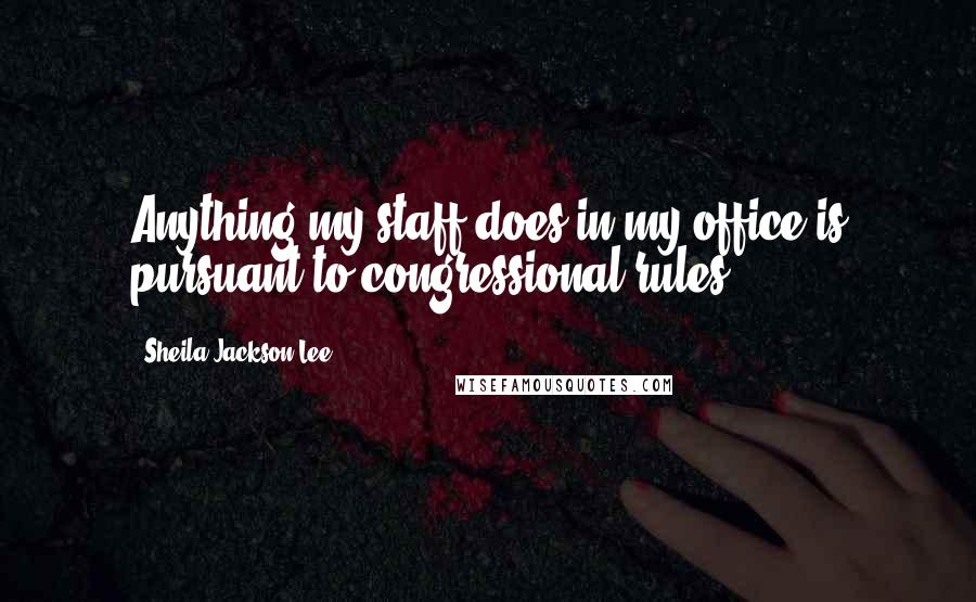 Sheila Jackson Lee Quotes: Anything my staff does in my office is pursuant to congressional rules.