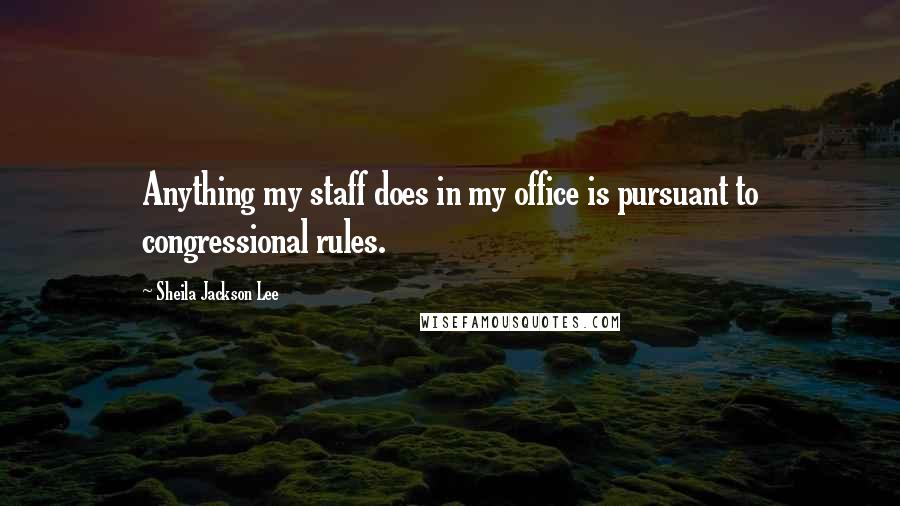 Sheila Jackson Lee Quotes: Anything my staff does in my office is pursuant to congressional rules.