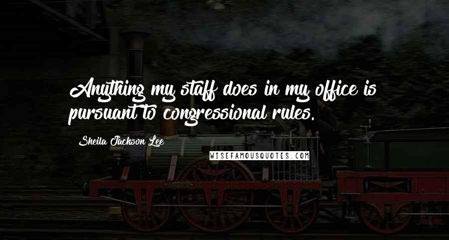Sheila Jackson Lee Quotes: Anything my staff does in my office is pursuant to congressional rules.