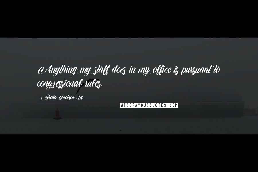 Sheila Jackson Lee Quotes: Anything my staff does in my office is pursuant to congressional rules.