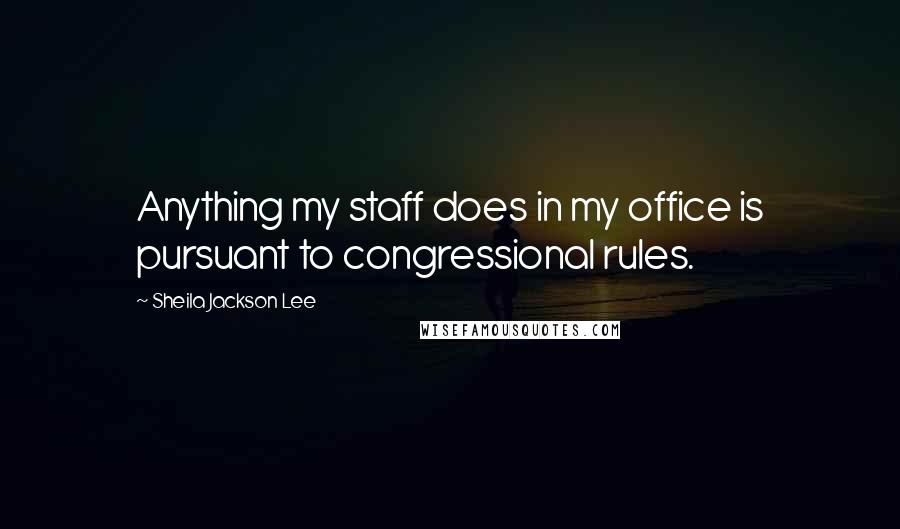 Sheila Jackson Lee Quotes: Anything my staff does in my office is pursuant to congressional rules.