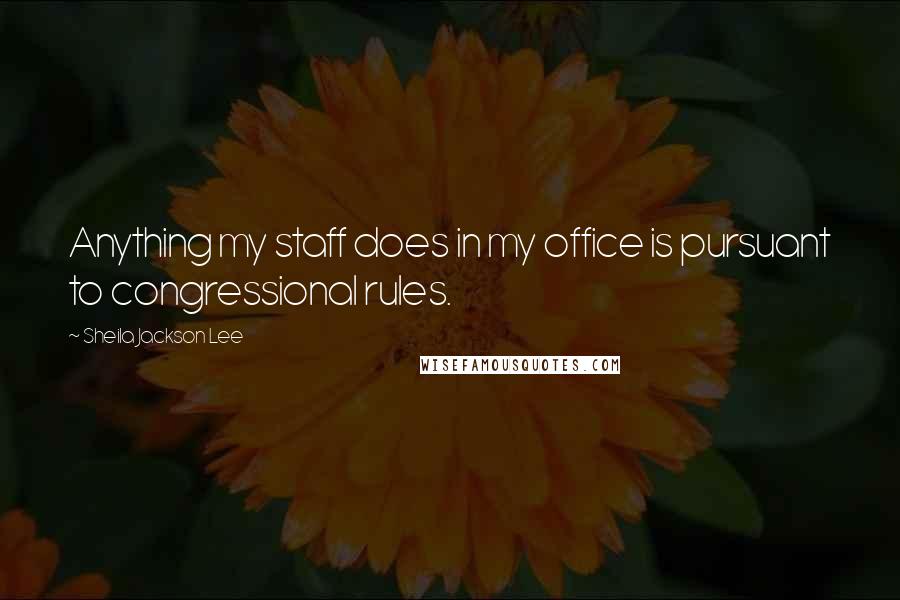 Sheila Jackson Lee Quotes: Anything my staff does in my office is pursuant to congressional rules.