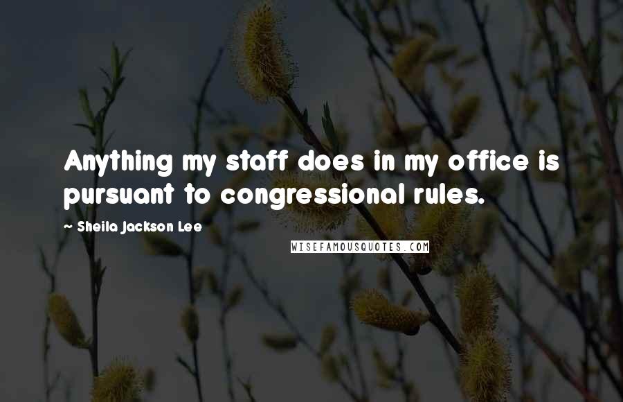 Sheila Jackson Lee Quotes: Anything my staff does in my office is pursuant to congressional rules.