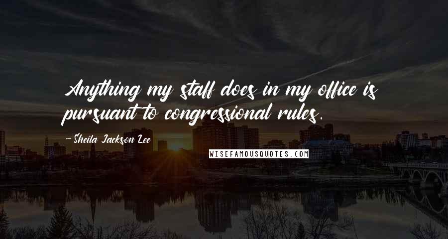 Sheila Jackson Lee Quotes: Anything my staff does in my office is pursuant to congressional rules.