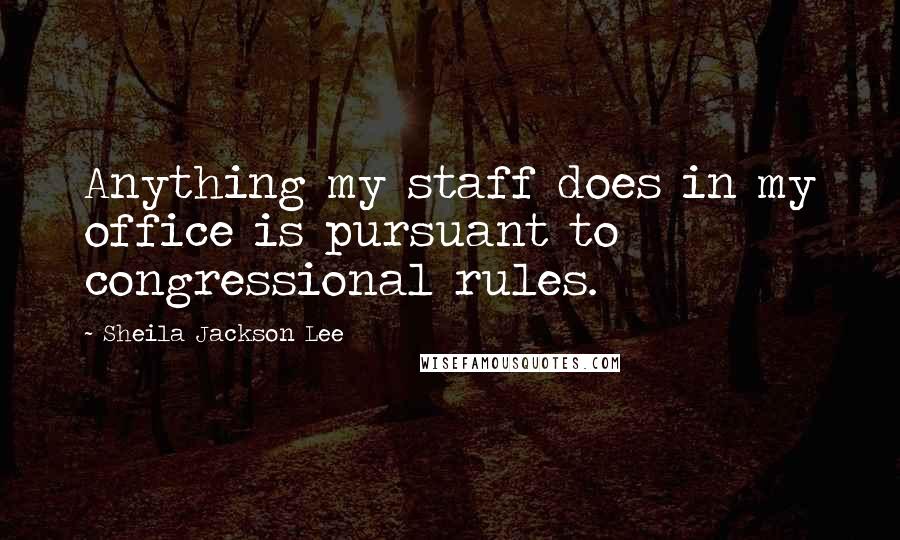 Sheila Jackson Lee Quotes: Anything my staff does in my office is pursuant to congressional rules.