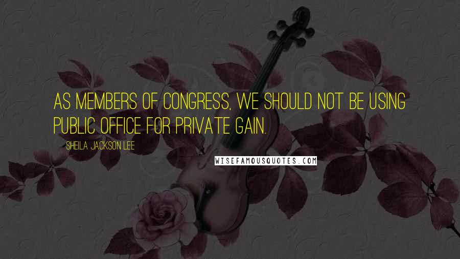 Sheila Jackson Lee Quotes: As Members of Congress, we should not be using public office for private gain.