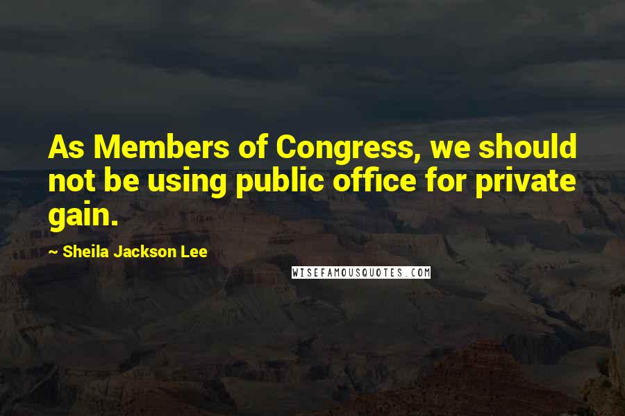 Sheila Jackson Lee Quotes: As Members of Congress, we should not be using public office for private gain.