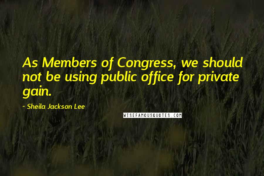 Sheila Jackson Lee Quotes: As Members of Congress, we should not be using public office for private gain.