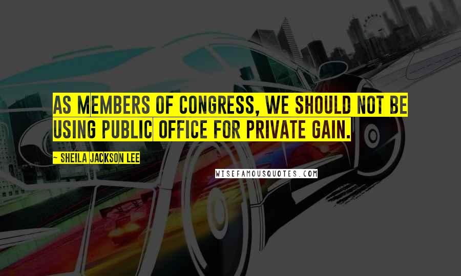 Sheila Jackson Lee Quotes: As Members of Congress, we should not be using public office for private gain.