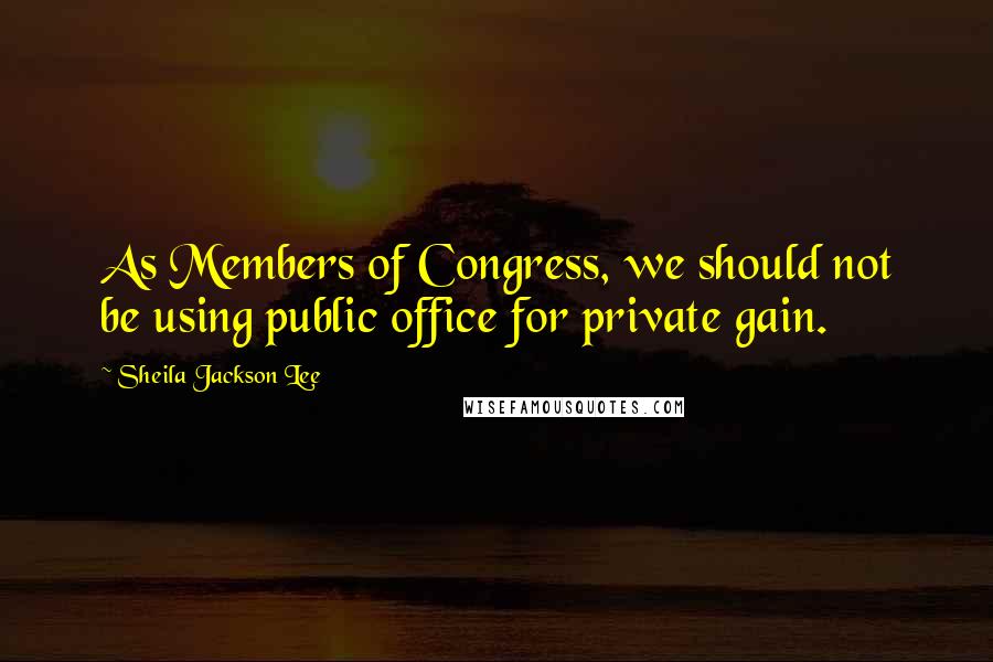 Sheila Jackson Lee Quotes: As Members of Congress, we should not be using public office for private gain.