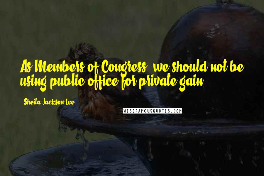 Sheila Jackson Lee Quotes: As Members of Congress, we should not be using public office for private gain.