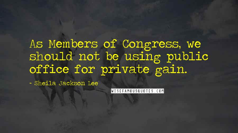 Sheila Jackson Lee Quotes: As Members of Congress, we should not be using public office for private gain.