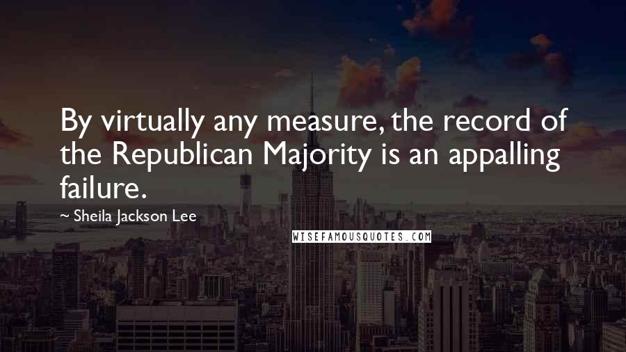 Sheila Jackson Lee Quotes: By virtually any measure, the record of the Republican Majority is an appalling failure.