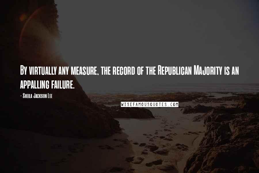 Sheila Jackson Lee Quotes: By virtually any measure, the record of the Republican Majority is an appalling failure.