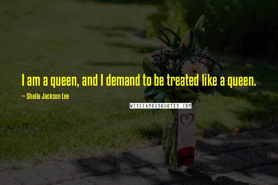 Sheila Jackson Lee Quotes: I am a queen, and I demand to be treated like a queen.