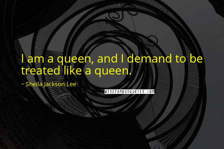 Sheila Jackson Lee Quotes: I am a queen, and I demand to be treated like a queen.